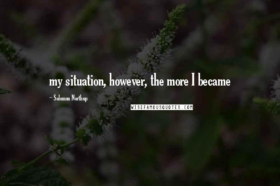 Solomon Northup Quotes: my situation, however, the more I became