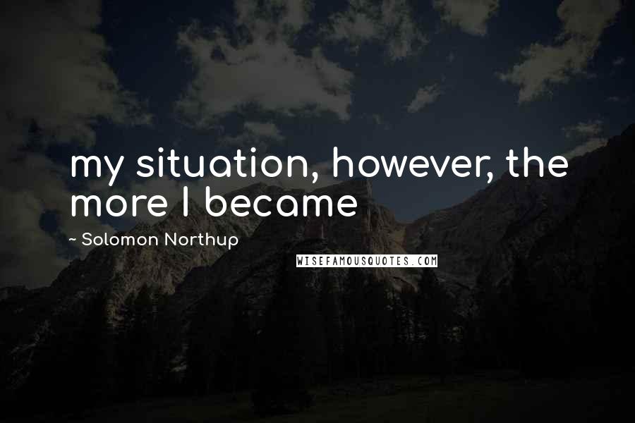 Solomon Northup Quotes: my situation, however, the more I became