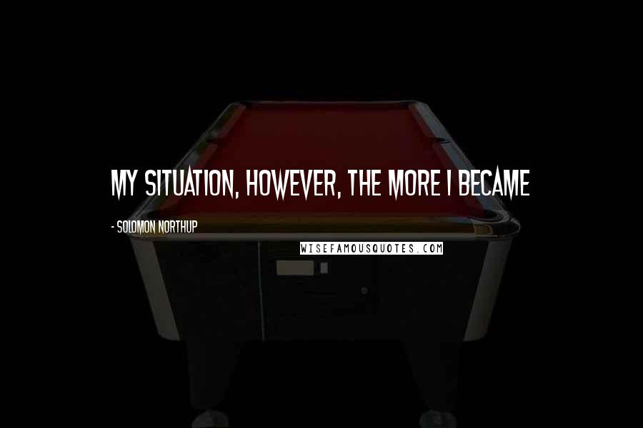 Solomon Northup Quotes: my situation, however, the more I became