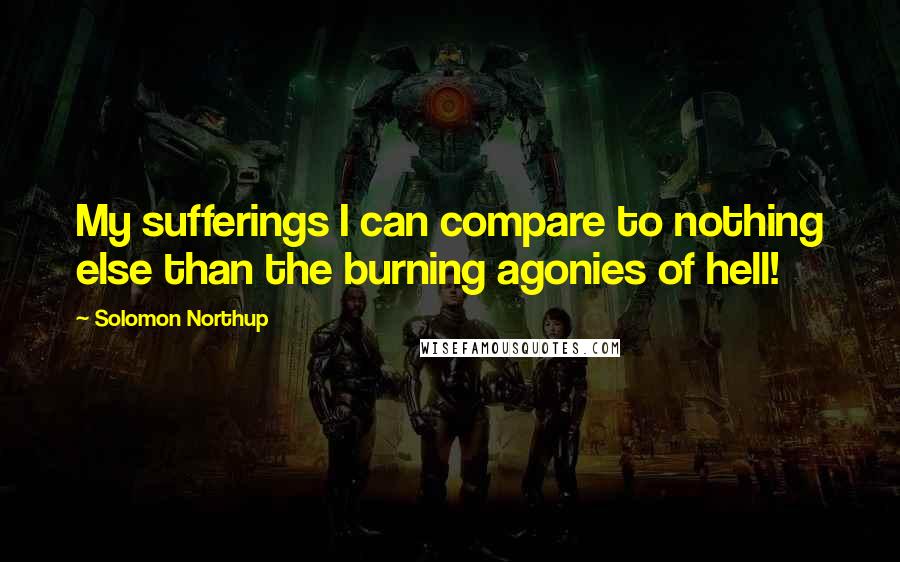 Solomon Northup Quotes: My sufferings I can compare to nothing else than the burning agonies of hell!