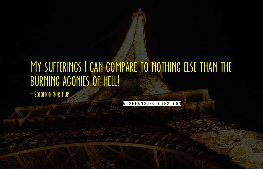 Solomon Northup Quotes: My sufferings I can compare to nothing else than the burning agonies of hell!