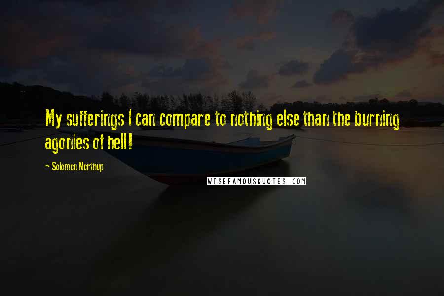 Solomon Northup Quotes: My sufferings I can compare to nothing else than the burning agonies of hell!