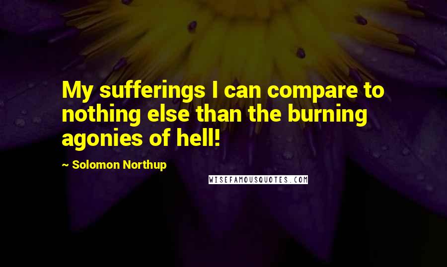 Solomon Northup Quotes: My sufferings I can compare to nothing else than the burning agonies of hell!