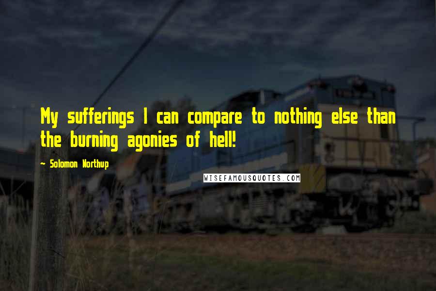 Solomon Northup Quotes: My sufferings I can compare to nothing else than the burning agonies of hell!