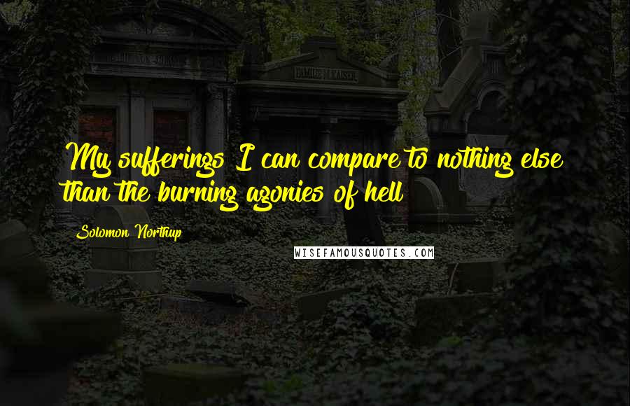 Solomon Northup Quotes: My sufferings I can compare to nothing else than the burning agonies of hell!