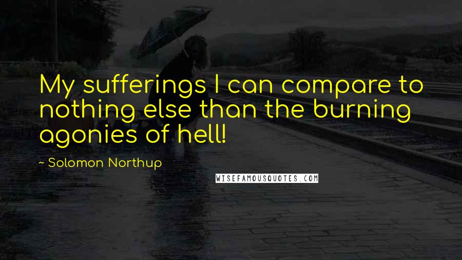 Solomon Northup Quotes: My sufferings I can compare to nothing else than the burning agonies of hell!