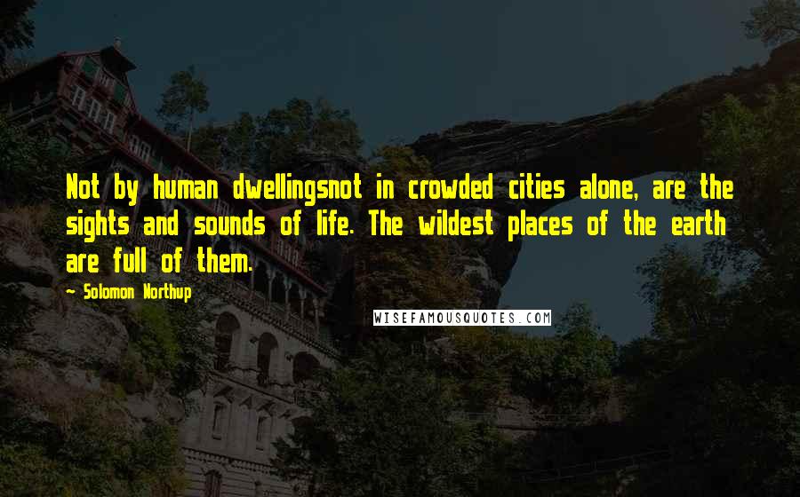 Solomon Northup Quotes: Not by human dwellingsnot in crowded cities alone, are the sights and sounds of life. The wildest places of the earth are full of them.
