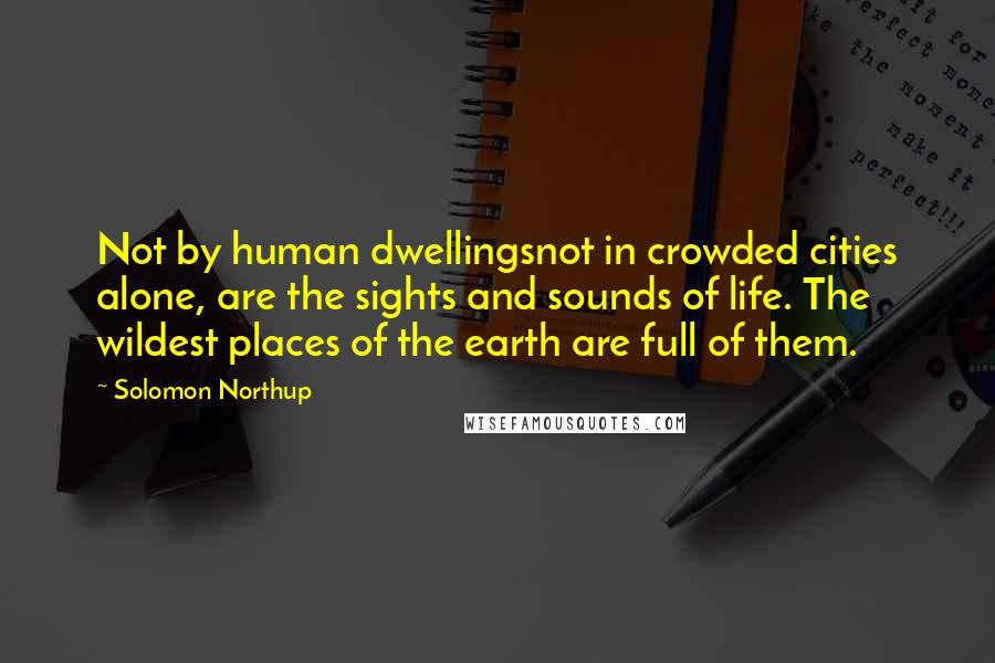 Solomon Northup Quotes: Not by human dwellingsnot in crowded cities alone, are the sights and sounds of life. The wildest places of the earth are full of them.