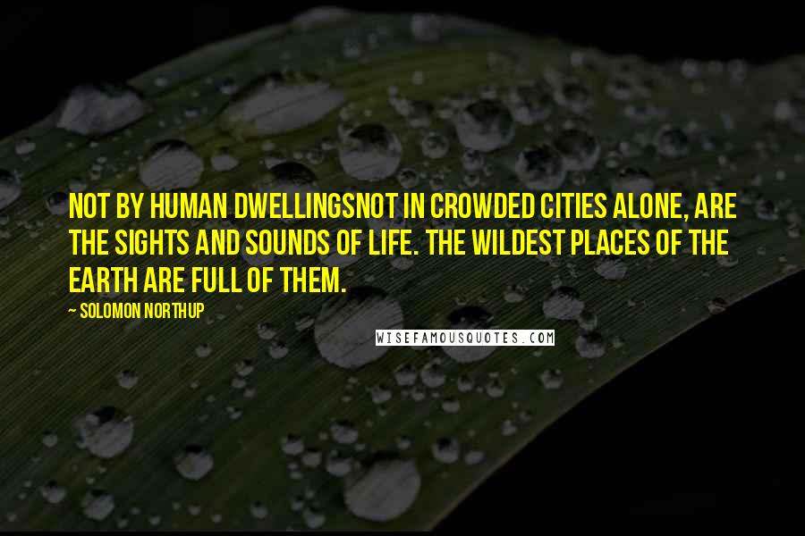 Solomon Northup Quotes: Not by human dwellingsnot in crowded cities alone, are the sights and sounds of life. The wildest places of the earth are full of them.
