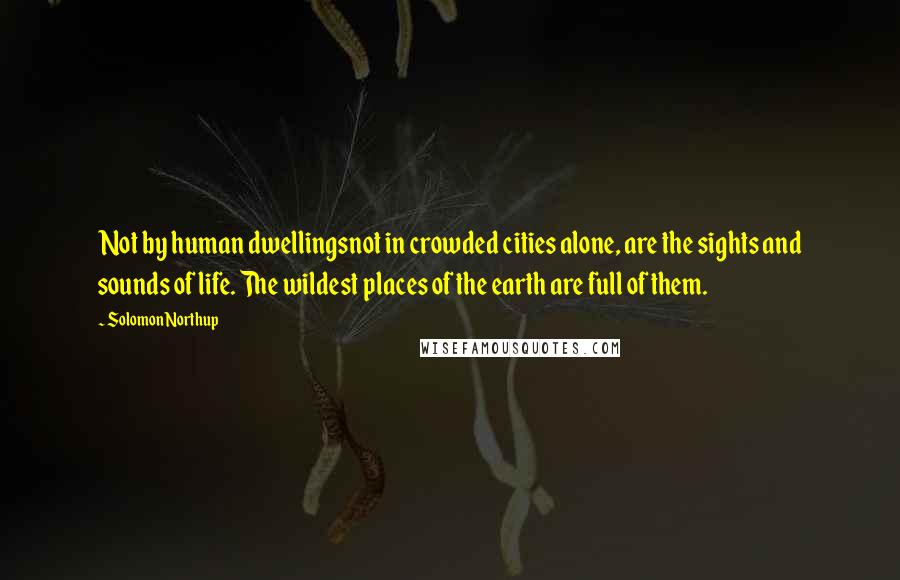 Solomon Northup Quotes: Not by human dwellingsnot in crowded cities alone, are the sights and sounds of life. The wildest places of the earth are full of them.