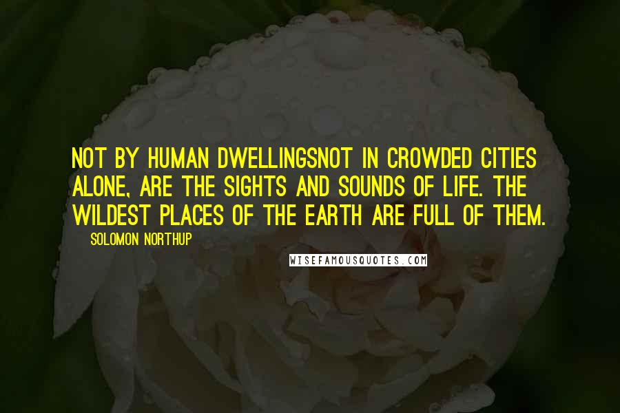 Solomon Northup Quotes: Not by human dwellingsnot in crowded cities alone, are the sights and sounds of life. The wildest places of the earth are full of them.