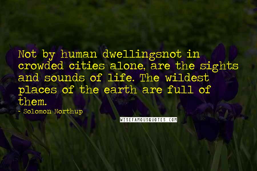 Solomon Northup Quotes: Not by human dwellingsnot in crowded cities alone, are the sights and sounds of life. The wildest places of the earth are full of them.