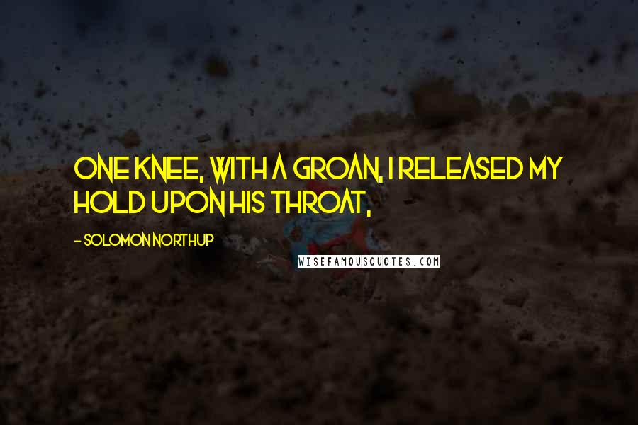 Solomon Northup Quotes: one knee, with a groan, I released my hold upon his throat,