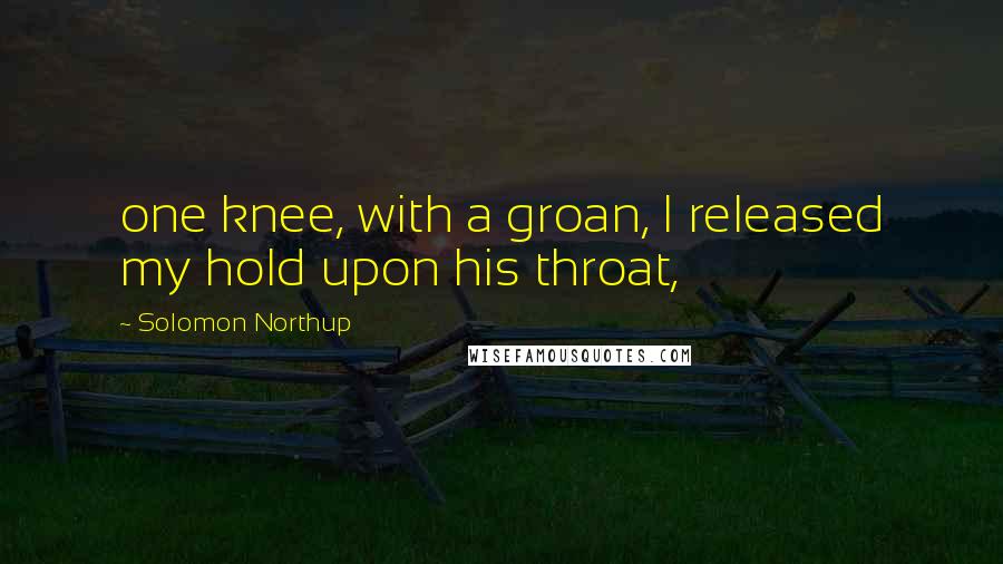 Solomon Northup Quotes: one knee, with a groan, I released my hold upon his throat,