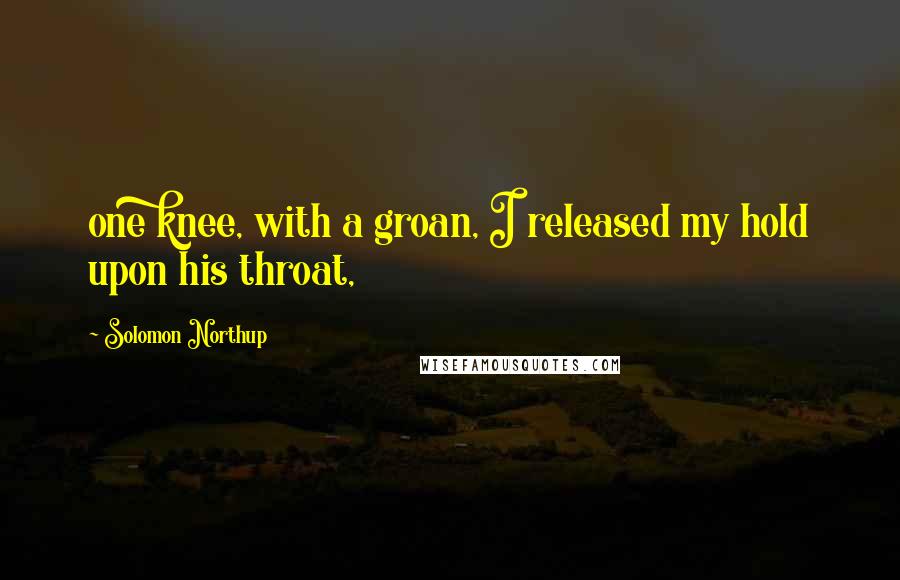 Solomon Northup Quotes: one knee, with a groan, I released my hold upon his throat,