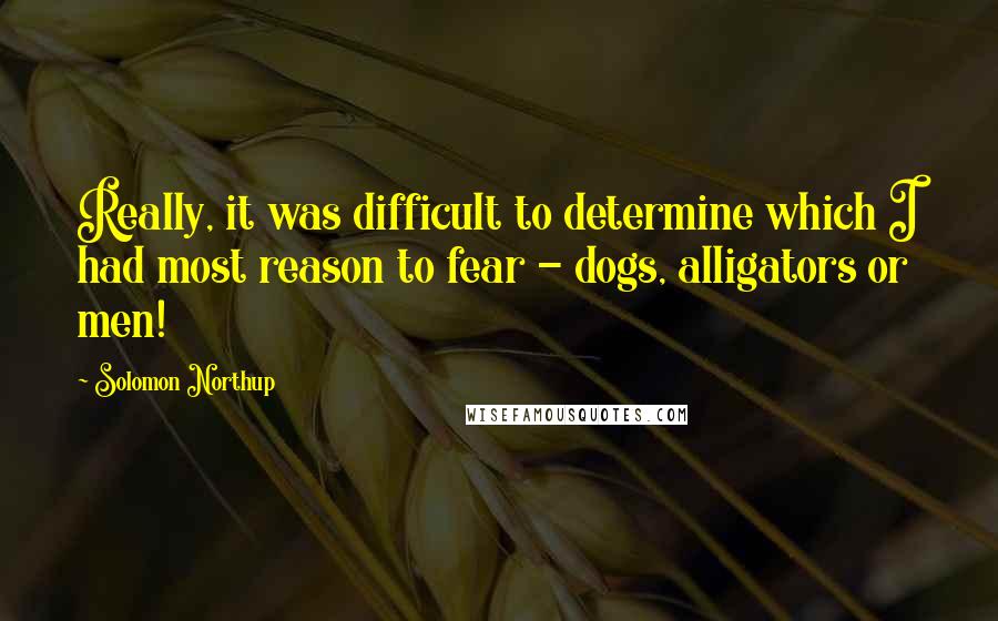 Solomon Northup Quotes: Really, it was difficult to determine which I had most reason to fear - dogs, alligators or men!