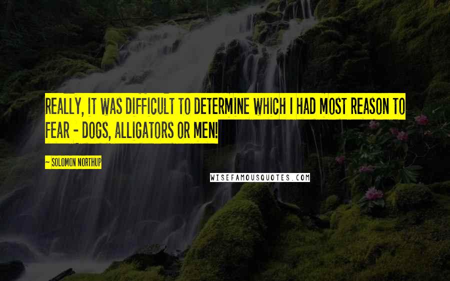 Solomon Northup Quotes: Really, it was difficult to determine which I had most reason to fear - dogs, alligators or men!