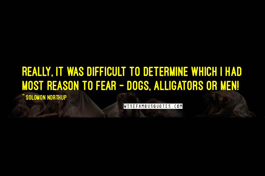 Solomon Northup Quotes: Really, it was difficult to determine which I had most reason to fear - dogs, alligators or men!