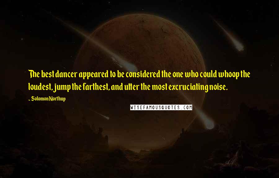 Solomon Northup Quotes: The best dancer appeared to be considered the one who could whoop the loudest, jump the farthest, and utter the most excruciating noise.