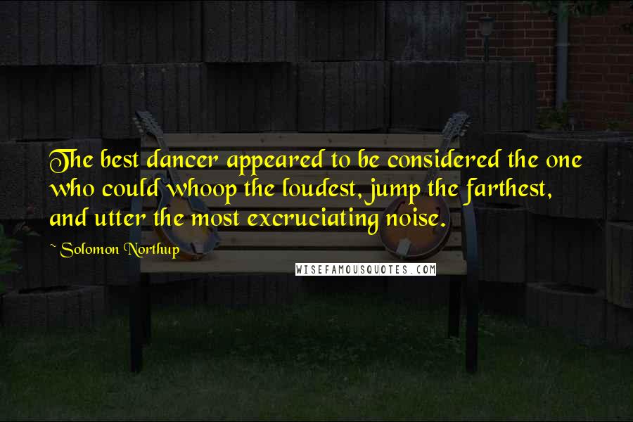 Solomon Northup Quotes: The best dancer appeared to be considered the one who could whoop the loudest, jump the farthest, and utter the most excruciating noise.