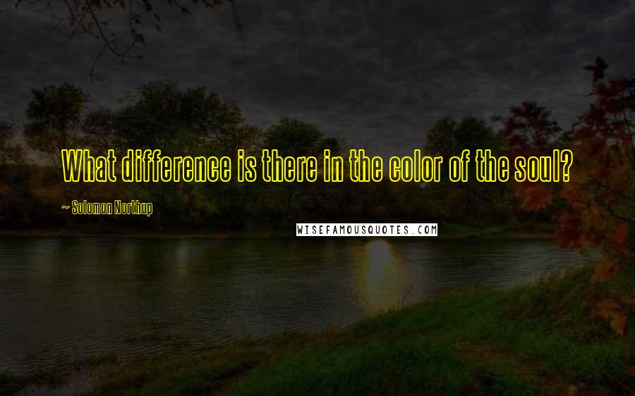 Solomon Northup Quotes: What difference is there in the color of the soul?