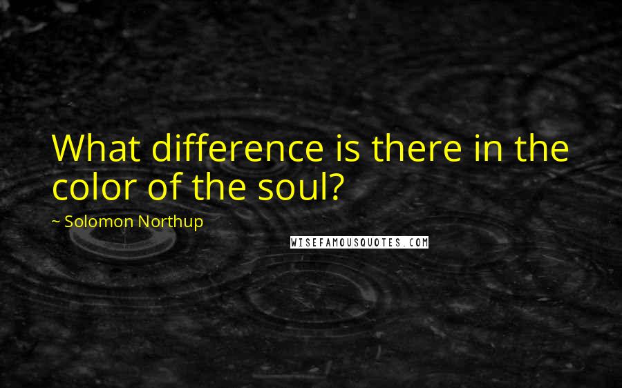 Solomon Northup Quotes: What difference is there in the color of the soul?