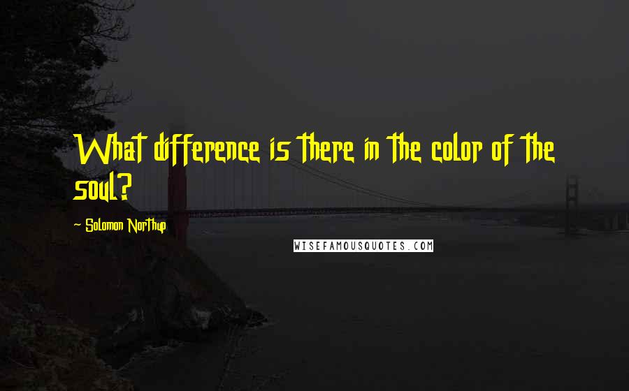 Solomon Northup Quotes: What difference is there in the color of the soul?