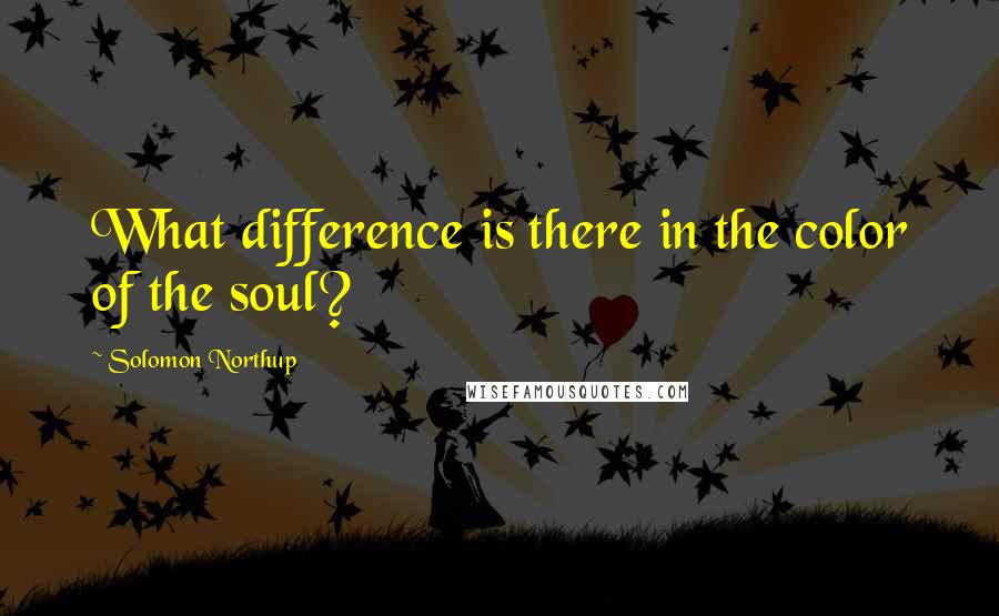Solomon Northup Quotes: What difference is there in the color of the soul?