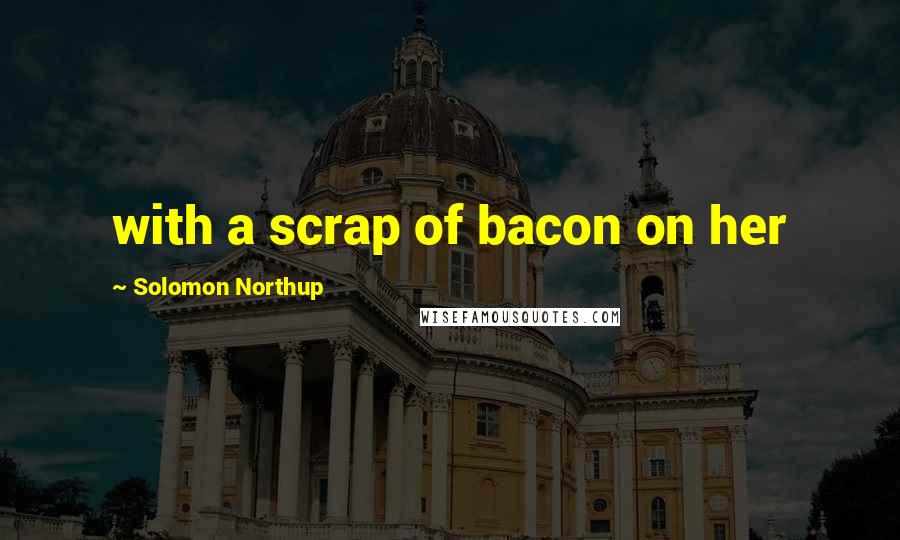 Solomon Northup Quotes: with a scrap of bacon on her