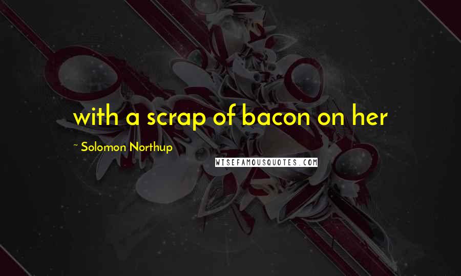 Solomon Northup Quotes: with a scrap of bacon on her