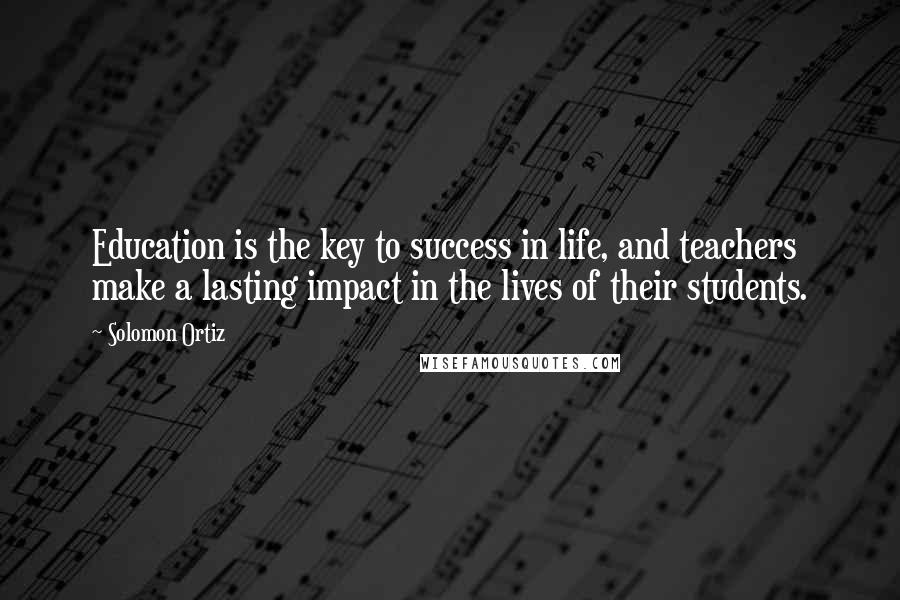 Solomon Ortiz Quotes: Education is the key to success in life, and teachers make a lasting impact in the lives of their students.