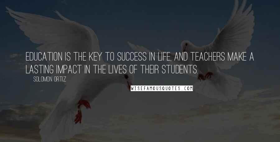 Solomon Ortiz Quotes: Education is the key to success in life, and teachers make a lasting impact in the lives of their students.