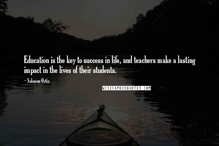 Solomon Ortiz Quotes: Education is the key to success in life, and teachers make a lasting impact in the lives of their students.