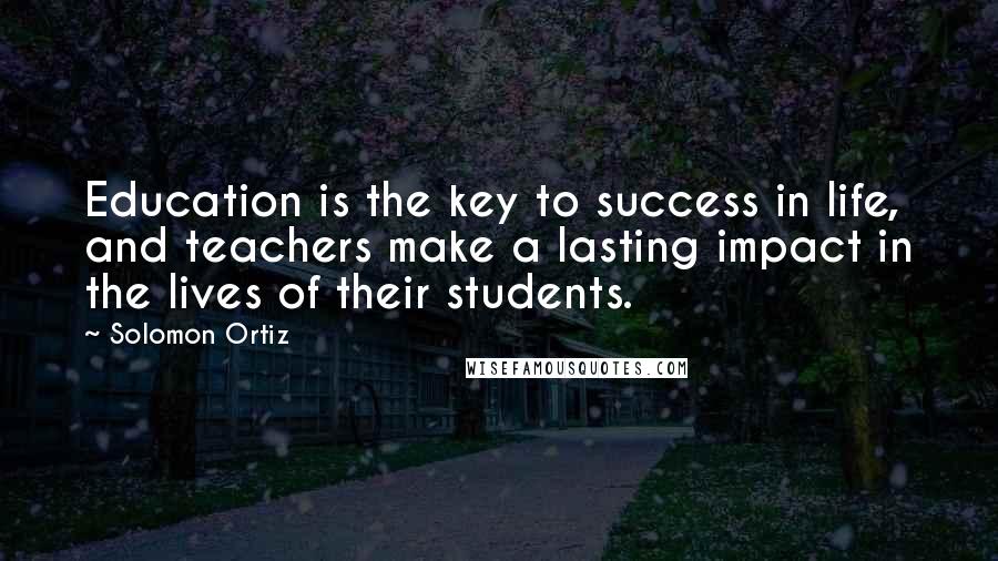 Solomon Ortiz Quotes: Education is the key to success in life, and teachers make a lasting impact in the lives of their students.