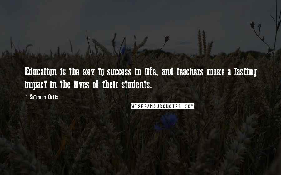 Solomon Ortiz Quotes: Education is the key to success in life, and teachers make a lasting impact in the lives of their students.