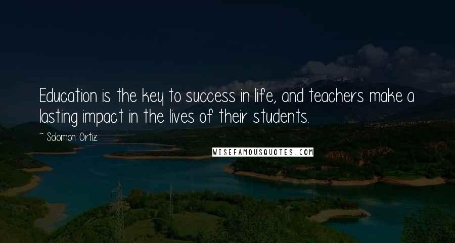 Solomon Ortiz Quotes: Education is the key to success in life, and teachers make a lasting impact in the lives of their students.