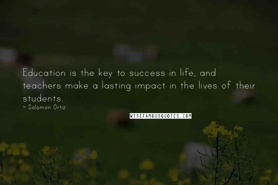 Solomon Ortiz Quotes: Education is the key to success in life, and teachers make a lasting impact in the lives of their students.