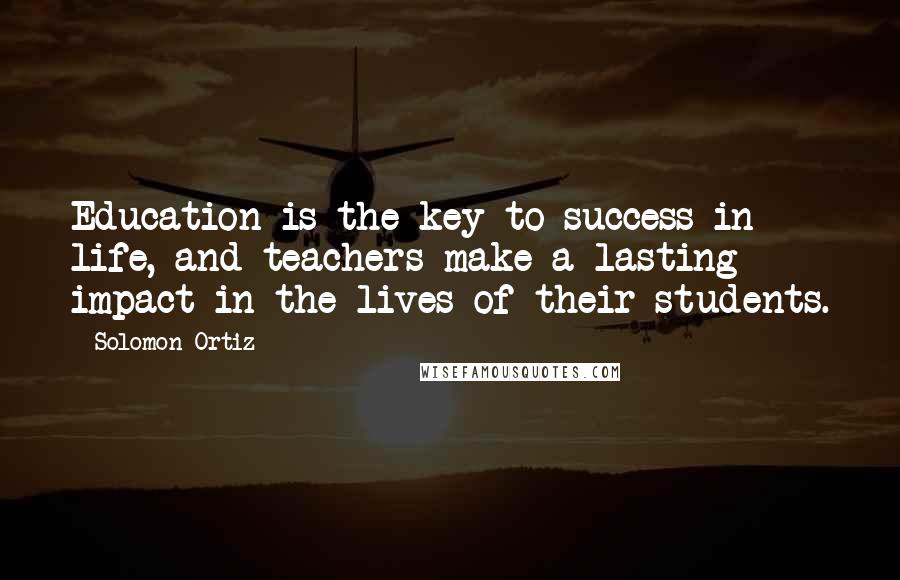 Solomon Ortiz Quotes: Education is the key to success in life, and teachers make a lasting impact in the lives of their students.