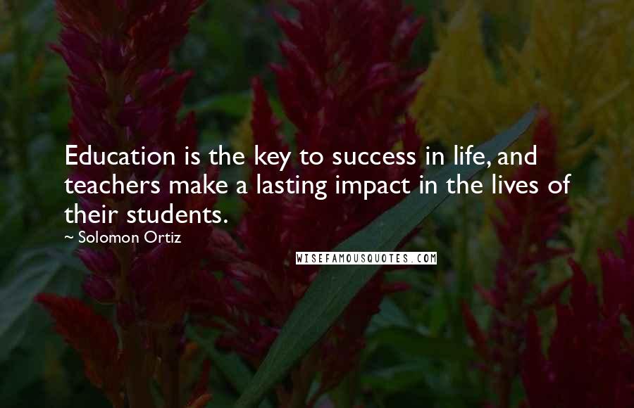 Solomon Ortiz Quotes: Education is the key to success in life, and teachers make a lasting impact in the lives of their students.