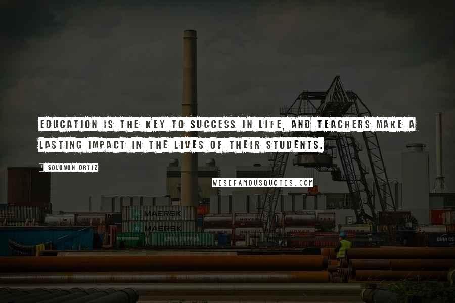 Solomon Ortiz Quotes: Education is the key to success in life, and teachers make a lasting impact in the lives of their students.