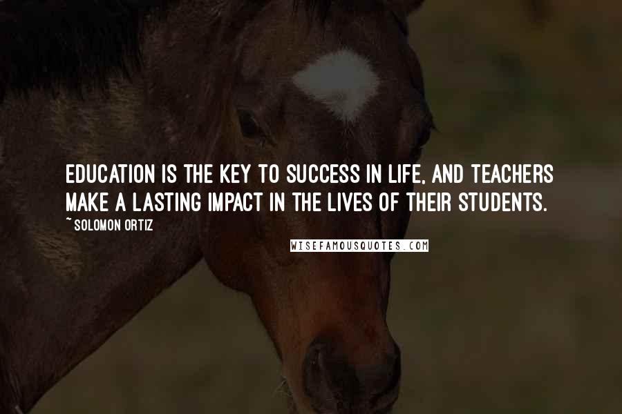 Solomon Ortiz Quotes: Education is the key to success in life, and teachers make a lasting impact in the lives of their students.