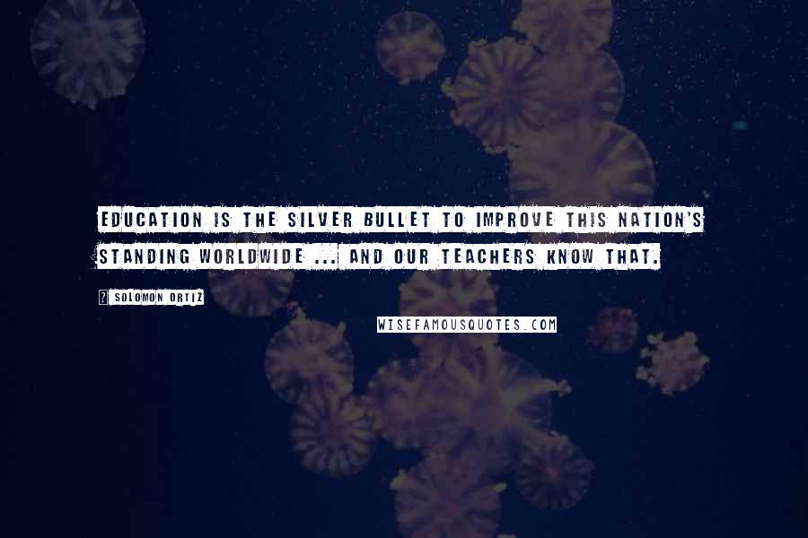 Solomon Ortiz Quotes: Education is the silver bullet to improve this Nation's standing worldwide ... and our teachers know that.