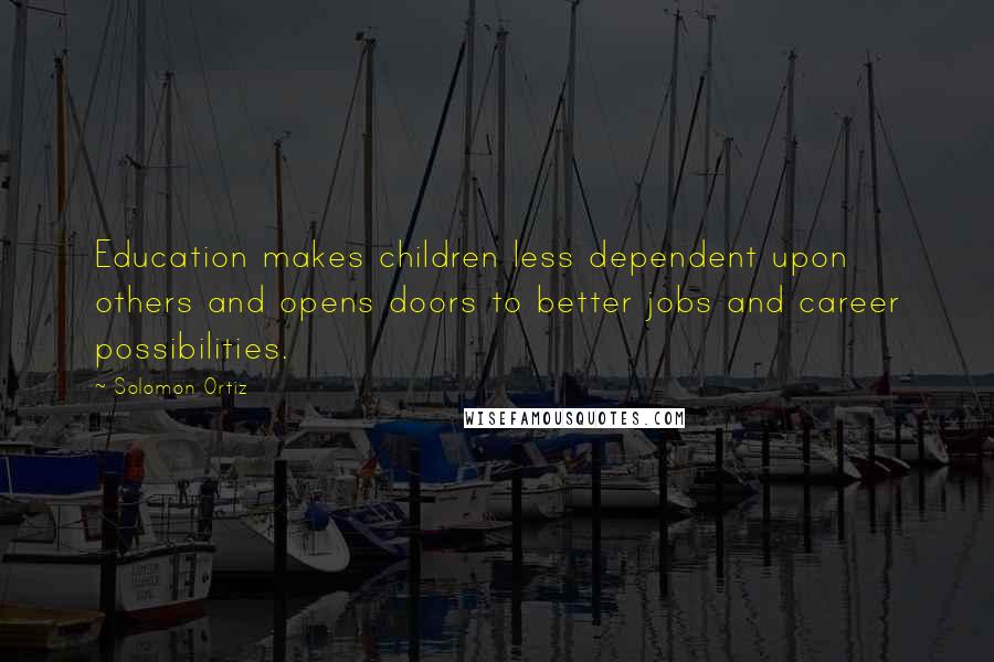 Solomon Ortiz Quotes: Education makes children less dependent upon others and opens doors to better jobs and career possibilities.