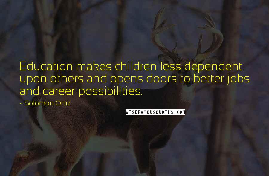 Solomon Ortiz Quotes: Education makes children less dependent upon others and opens doors to better jobs and career possibilities.