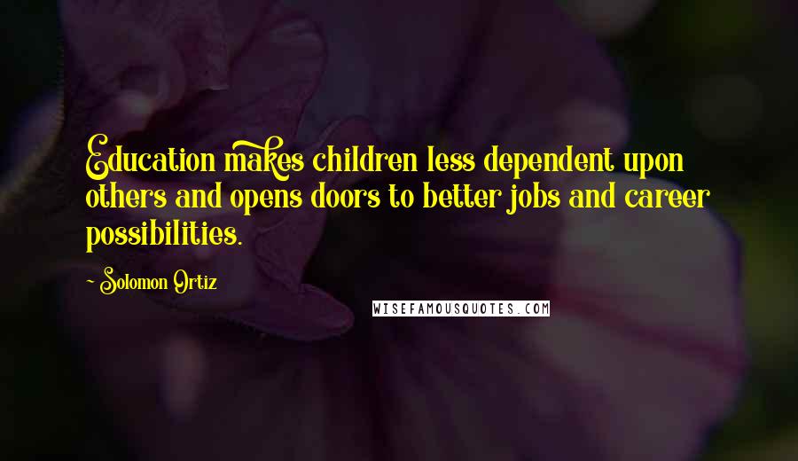 Solomon Ortiz Quotes: Education makes children less dependent upon others and opens doors to better jobs and career possibilities.