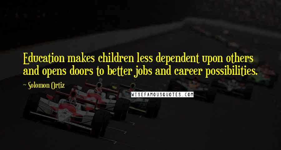 Solomon Ortiz Quotes: Education makes children less dependent upon others and opens doors to better jobs and career possibilities.