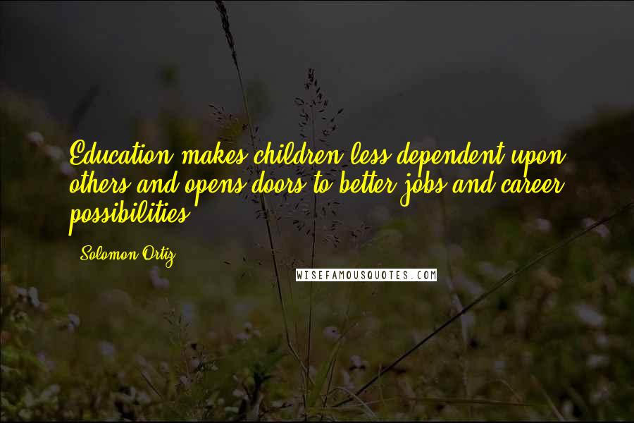 Solomon Ortiz Quotes: Education makes children less dependent upon others and opens doors to better jobs and career possibilities.