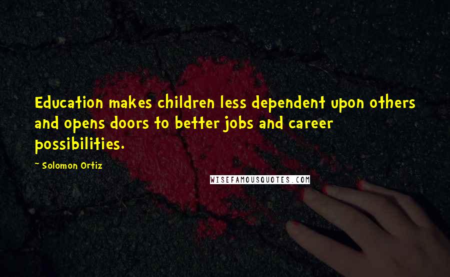 Solomon Ortiz Quotes: Education makes children less dependent upon others and opens doors to better jobs and career possibilities.