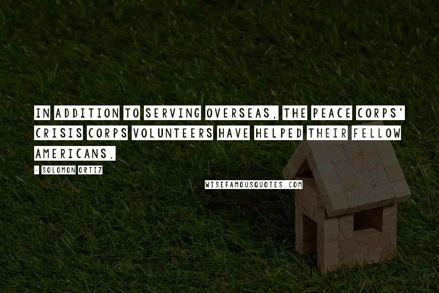 Solomon Ortiz Quotes: In addition to serving overseas, the Peace Corps' Crisis Corps Volunteers have helped their fellow Americans.