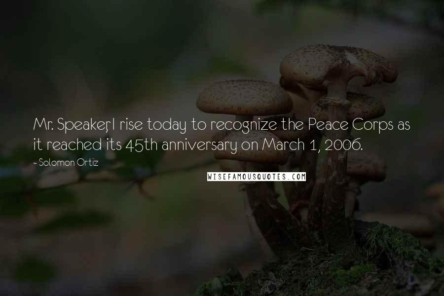 Solomon Ortiz Quotes: Mr. Speaker, I rise today to recognize the Peace Corps as it reached its 45th anniversary on March 1, 2006.